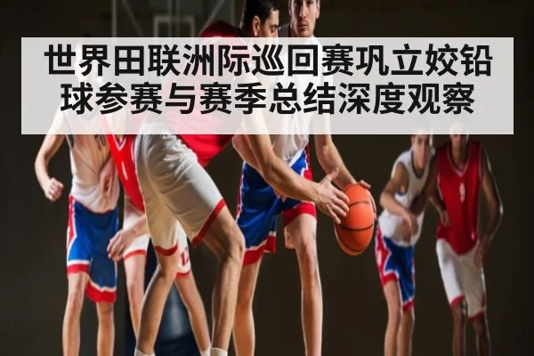世界田联洲际巡回赛巩立姣铅球参赛与赛季总结深度观察 - Kaiyun Sports