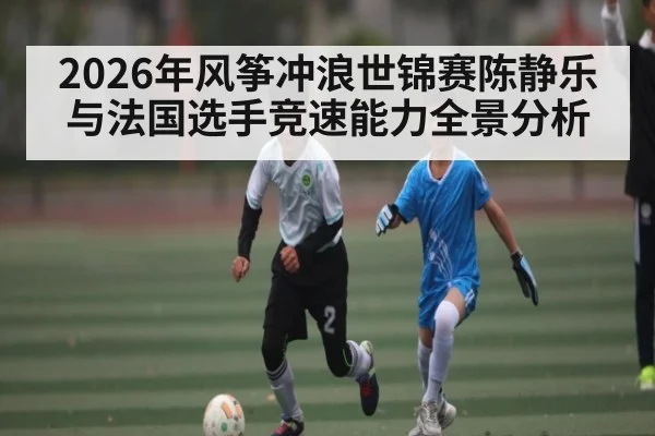 2026年风筝冲浪世锦赛陈静乐与法国选手竞速能力全景分析 - Kaiyun Sports