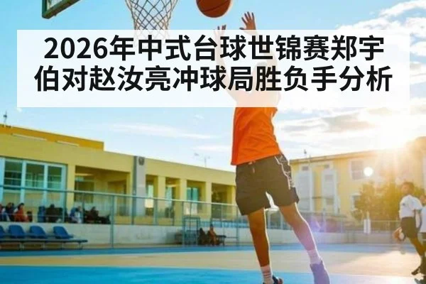 2026年中式台球世锦赛郑宇伯对赵汝亮冲球局胜负手分析（Kaiyun Sports）